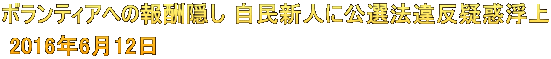 ボランティアへの報酬隠し 自民新人に公選法違反疑惑浮上  2016年6月12日