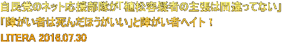 自民党のネット応援部隊が「植松容疑者の主張は間違ってない」 「障がい者は死んだほうがいい」と障がい者ヘイト！ LITERA 2016.07.30