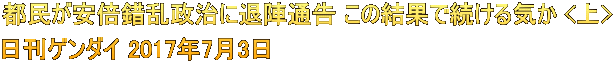 都民が安倍錯乱政治に退陣通告 この結果で続ける気か <上> 日刊ゲンダイ 2017年7月3日