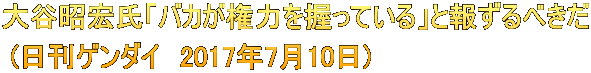 大谷昭宏氏「バカが権力を握っている」と報ずるべきだ  (日刊ゲンダイ　2017年7月10日)