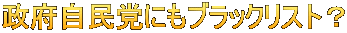 政府自民党にもブラックリスト？