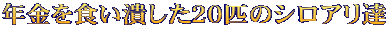 年金を食い潰した２０匹のシロアリ達