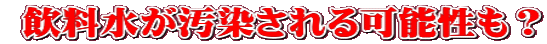  飲料水が汚染される可能性も？
