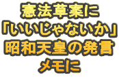 憲法草案に 「いいじゃないか」 昭和天皇の発言 メモに