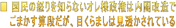 ■ 国民の怒りを知らないオレ様政権は内閣改造で 　 ごまかす算段だが、目くらましは見透かされている