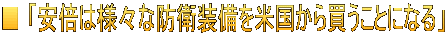 ■ 「安倍は様々な防衛装備を米国から買うことになる」