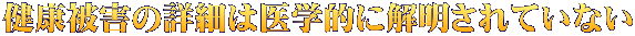 健康被害の詳細は医学的に解明されていない