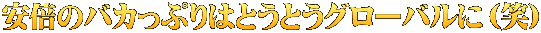 安倍のバカっぷりはとうとうグローバルに（笑）