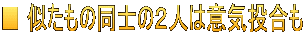 ■ 似たもの同士の２人は意気投合も