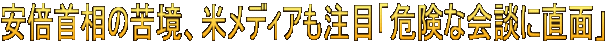 安倍首相の苦境、米メディアも注目「危険な会談に直面」