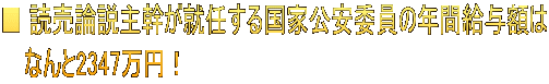 ■ 読売論説主幹が就任する国家公安委員の年間給与額は 　 なんと2347万円！