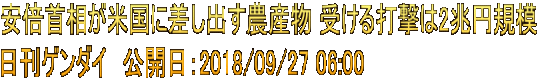 安倍首相が米国に差し出す農産物 受ける打撃は2兆円規模 日刊ゲンダイ　公開日：2018/09/27 06:00