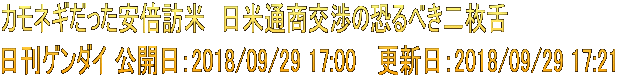 カモネギだった安倍訪米　日米通商交渉の恐るべき二枚舌 日刊ゲンダイ 公開日：2018/09/29 17:00 　更新日：2018/09/29 17:21