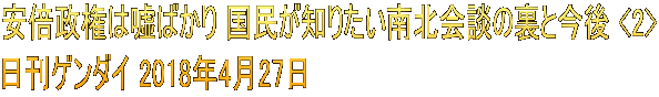 安倍政権は嘘ばかり 国民が知りたい南北会談の裏と今後 <2> 日刊ゲンダイ 2018年4月27日