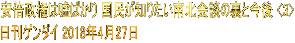 安倍政権は嘘ばかり 国民が知りたい南北会談の裏と今後 <3> 日刊ゲンダイ 2018年4月27日