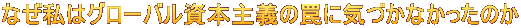 なぜ私はグローバル資本主義の罠に気づかなかったのか