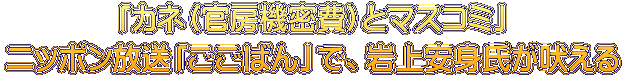 「カネ（官房機密費）とマスコミ」 ニッポン放送「ごごばん」で、岩上安身氏が吠える 