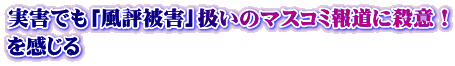 実害でも「風評被害」扱いのマスコミ報道に殺意！ を感じる
