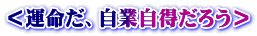＜運命だ、自業自得だろう＞