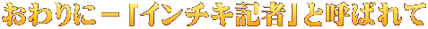 おわりに－「インチキ記者」と呼ばれて 