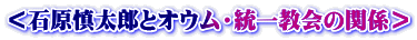 ＜石原慎太郎とオウム・統一教会の関係＞
