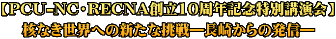【PCU-NC・RECNA創立10周年記念特別講演会】 核なき世界への新たな挑戦―長崎からの発信― 