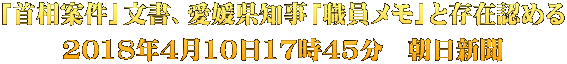 「首相案件」文書、愛媛県知事「職員メモ」と存在認める 2018年4月10日17時45分　朝日新聞