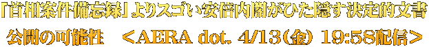 「首相案件備忘録」よりスゴい安倍内閣がひた隠す決定的文書 公開の可能性　＜AERA dot. 4/13(金) 19:58配信＞