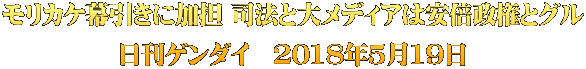 モリカケ幕引きに加担 司法と大メディアは安倍政権とグル 日刊ゲンダイ　2018年5月19日