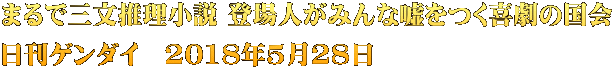 まるで三文推理小説 登場人がみんな嘘をつく喜劇の国会 日刊ゲンダイ　2018年5月28日