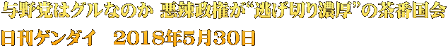 与野党はグルなのか 悪辣政権が“逃げ切り濃厚”の茶番国会 日刊ゲンダイ　2018年5月30日