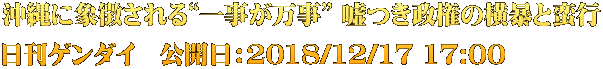 沖縄に象徴される“一事が万事” 嘘つき政権の横暴と蛮行 日刊ゲンダイ　公開日：2018/12/17 17:00