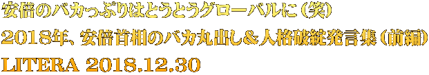 安倍のバカっぷりはとうとうグローバルに（笑） 2018年、安倍首相のバカ丸出し＆人格破綻発言集（前編） LITERA 2018.12.30