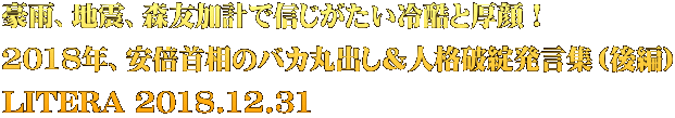 豪雨、地震、森友加計で信じがたい冷酷と厚顔！ 2018年、安倍首相のバカ丸出し＆人格破綻発言集（後編） LITERA 2018.12.31