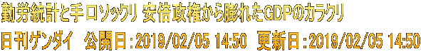 勤労統計と手口ソックリ 安倍政権から膨れたGDPのカラクリ 日刊ゲンダイ　公開日：2019/02/05 14:50　更新日：2019/02/05 14:50