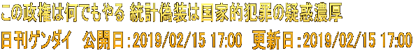この政権は何でもやる 統計偽装は国家的犯罪の疑惑濃厚 日刊ゲンダイ　公開日：2019/02/15 17:00　更新日：2019/02/15 17:00