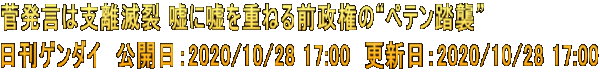菅発言は支離滅裂 嘘に嘘を重ねる前政権の“ペテン踏襲” 日刊ゲンダイ　公開日：2020/10/28 17:00　更新日：2020/10/28 17:00