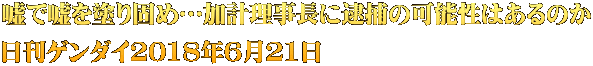 嘘で嘘を塗り固め…加計理事長に逮捕の可能性はあるのか 日刊ゲンダイ2018年6月21日
