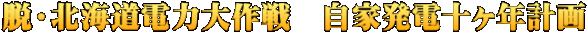 脱・北海道電力大作戦　自家発電十ヶ年計画