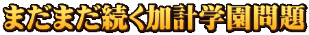 まだまだ続く加計学園問題