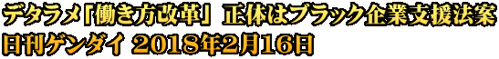 デタラメ「働き方改革」 正体はブラック企業支援法案 日刊ゲンダイ 2018年2月16日