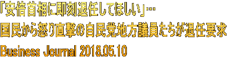 「安倍首相に即刻退任してほしい」… 国民から怒り直撃の自民党地方議員たちが退任要求 Business Journal 2018.05.10