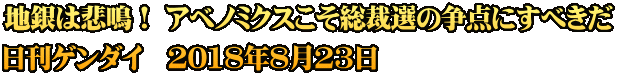 地銀は悲鳴！ アベノミクスこそ総裁選の争点にすべきだ 日刊ゲンダイ　2018年8月23日