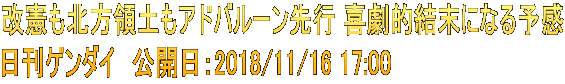 改憲も北方領土もアドバルーン先行 喜劇的結末になる予感 日刊ゲンダイ　公開日：2018/11/16 17:00