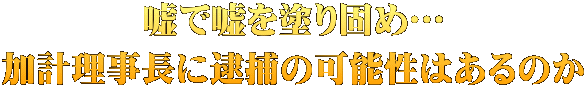 嘘で嘘を塗り固め… 加計理事長に逮捕の可能性はあるのか