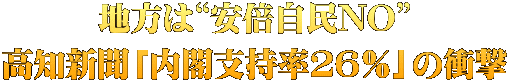 地方は“安倍自民NO” 高知新聞「内閣支持率26％」の衝撃