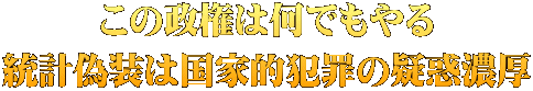 この政権は何でもやる 統計偽装は国家的犯罪の疑惑濃厚
