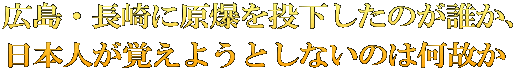広島・長崎に原爆を投下したのが誰か、 日本人が覚えようとしないのは何故か