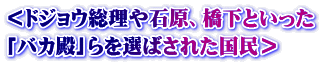 ＜ドジョウ総理や石原、橋下といった 「バカ殿」らを選ばされた国民＞