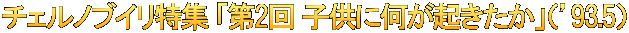 チェルノブイリ特集 「第2回 子供に何が起きたか」（’93.5）